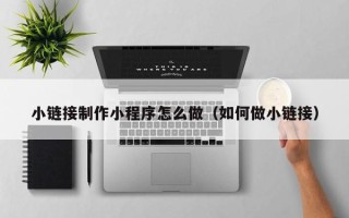 阳泉小链接制作小程序怎么做（如何做小链接）