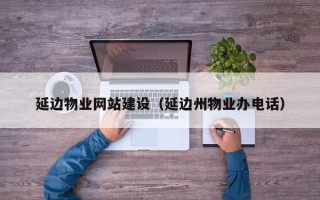 阳泉延边物业网站建设（延边州物业办电话）