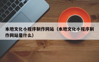 阳泉本地文化小程序制作网站（本地文化小程序制作网站是什么）
