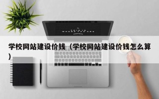 阳泉学校网站建设价钱（学校网站建设价钱怎么算）