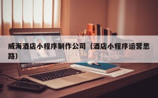 阳泉威海酒店小程序制作公司（酒店小程序运营思路）