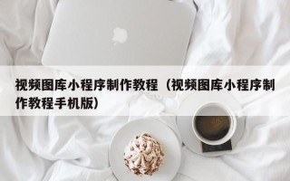 阳泉视频图库小程序制作教程（视频图库小程序制作教程手机版）